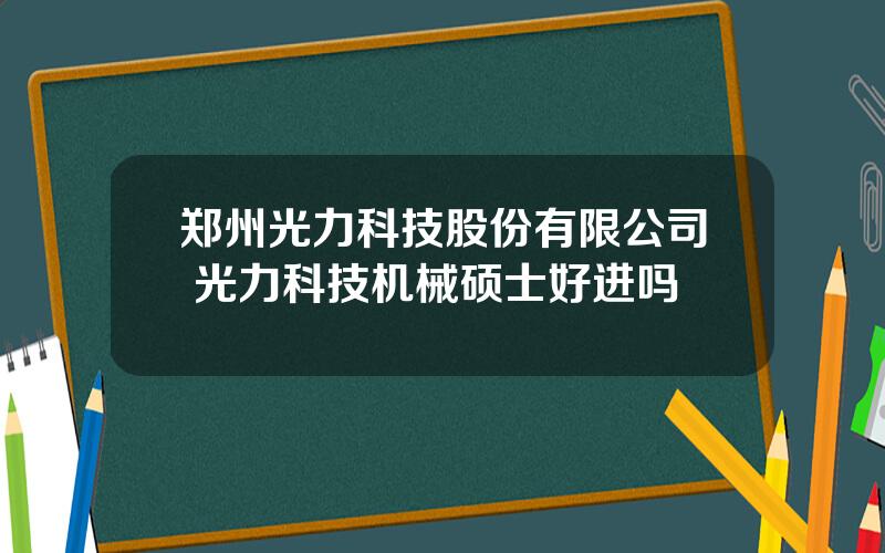 郑州光力科技股份有限公司 光力科技机械硕士好进吗